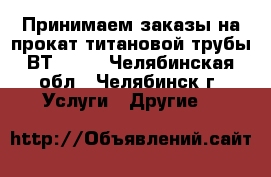 Принимаем заказы на прокат титановой трубы ВТ-1.0  - Челябинская обл., Челябинск г. Услуги » Другие   